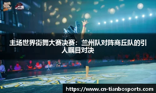 主场世界街舞大赛决赛：兰州队对阵商丘队的引人瞩目对决