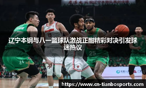辽宁本钢与八一篮球队激战正酣精彩对决引发球迷热议