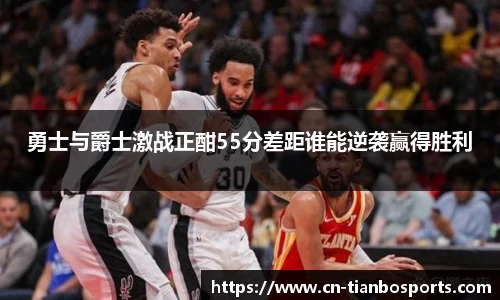勇士与爵士激战正酣55分差距谁能逆袭赢得胜利